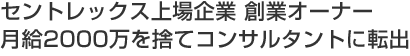 セントレックス上場企業 創業オーナー　月給2000万を捨てコンサルタントに転出