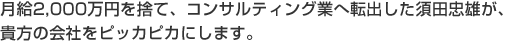 月給2,000万円を捨て、コンサルティング業へ転出した須田忠雄が、貴方の会社をピッカピカにします。